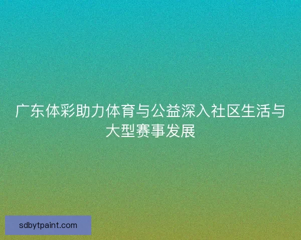 广东体彩助力体育与公益深入社区生活与大型赛事发展